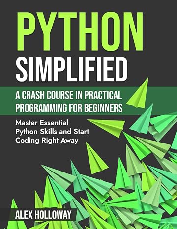 Python Simplified: A Crash Course in Practical Programming for Beginners: Master Essential Python Skills and Start Coding Right Away
