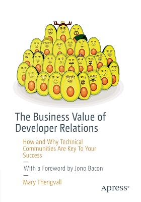 The Business Value of Developer Relations: How and Why Technical Communities Are Key To Your Success First Edition
