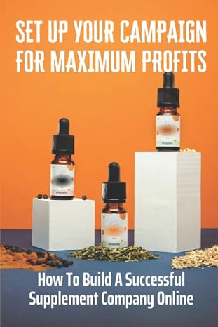 Set Up Your Campaign For Maximum Profits: How To Build A Successful Supplement Company Online: Steps To Start Selling Supplements Online