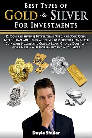 Best Types of Gold & Silver For Investments: Discover If Silver Is Better Than Gold, Are Gold Coins Better Than Gold Bars, Are Silver Bars Better Than ... Silver Make A Wise Investment And Much More
