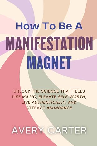 How To Be A Manifestation Magnet: Unlock The Science That Feels Like Magic, Elevate Self-Worth, Live Authentically and Attract Abundance