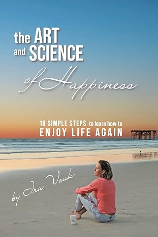The Art and Science of Happiness: 10 simple steps to learn how to enjoy life again