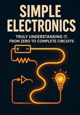 Simple Electronics: Really Understanding It The Intuitive Method for Learning Circuits, Components, and Microcontrollers Without Formulas
