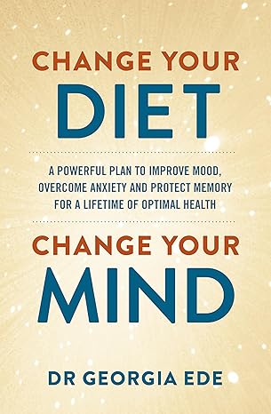 Change Your Diet, Change Your Mind: A powerful plan to improve mood, overcome anxiety and protect memory for a lifetime of optimal mental health